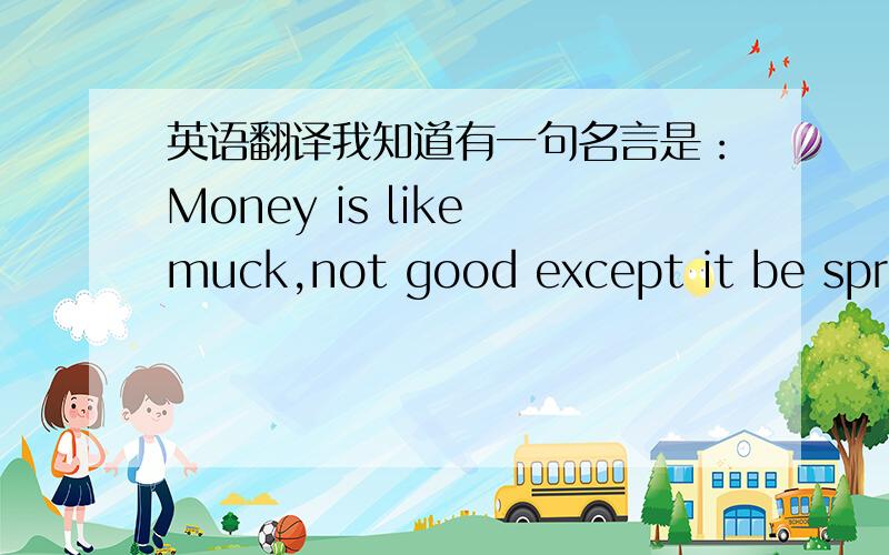 英语翻译我知道有一句名言是：Money is like muck,not good except it be sprea