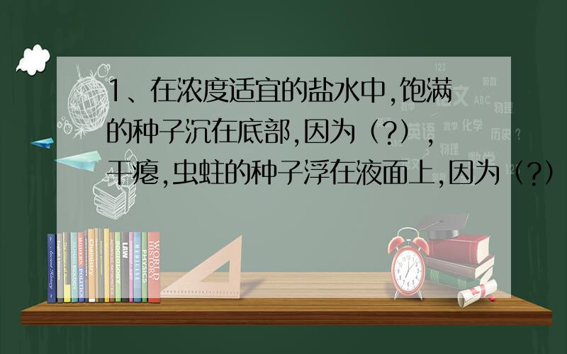 1、在浓度适宜的盐水中,饱满的种子沉在底部,因为（?）,干瘪,虫蛀的种子浮在液面上,因为（?）