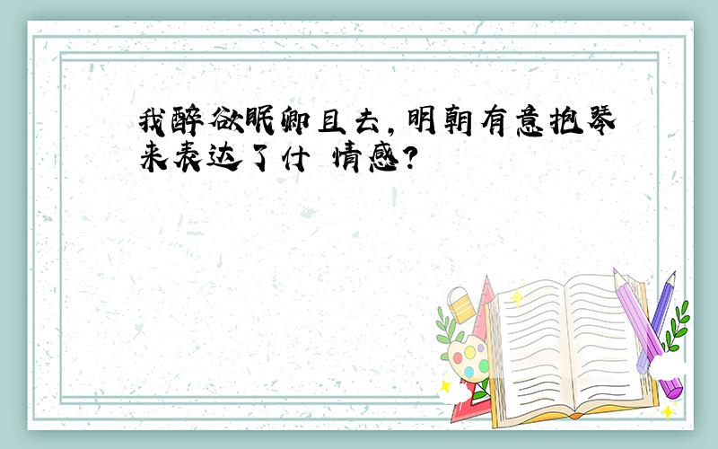 我醉欲眠卿且去,明朝有意抱琴来表达了什麼情感?