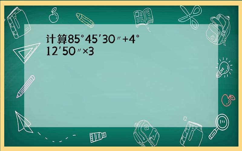 计算85°45′30〃+4°12′50〃×3