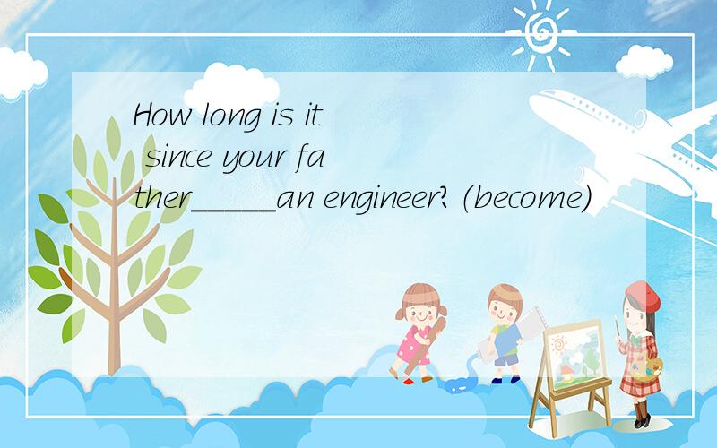 How long is it since your father_____an engineer?（become）