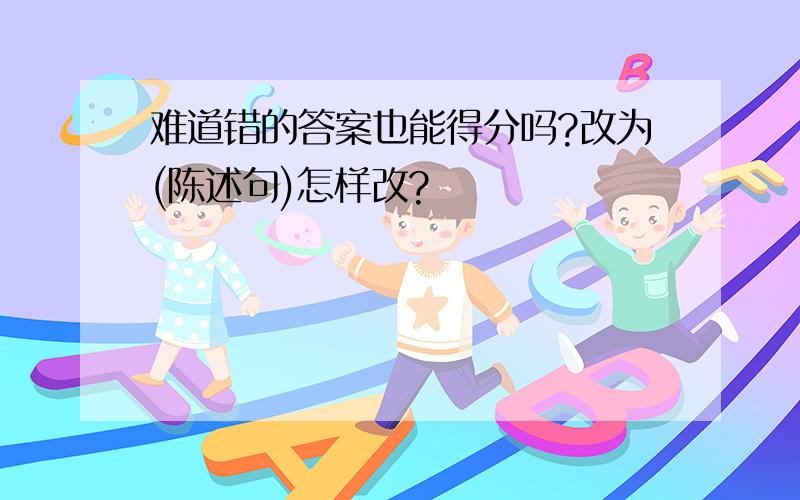 难道错的答案也能得分吗?改为(陈述句)怎样改?