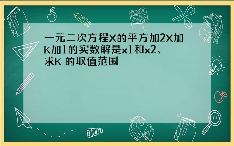 一元二次方程X的平方加2X加K加1的实数解是x1和x2、求K 的取值范围