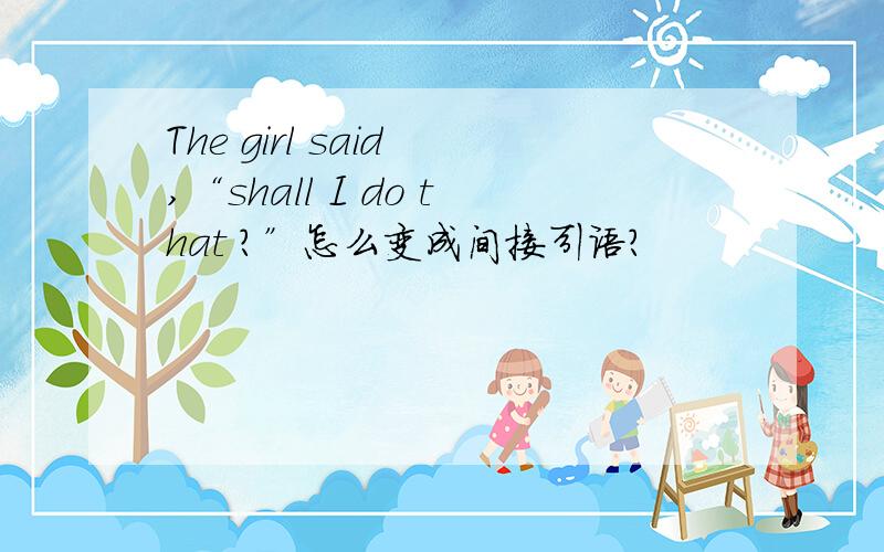 The girl said ,“shall I do that ?”怎么变成间接引语?