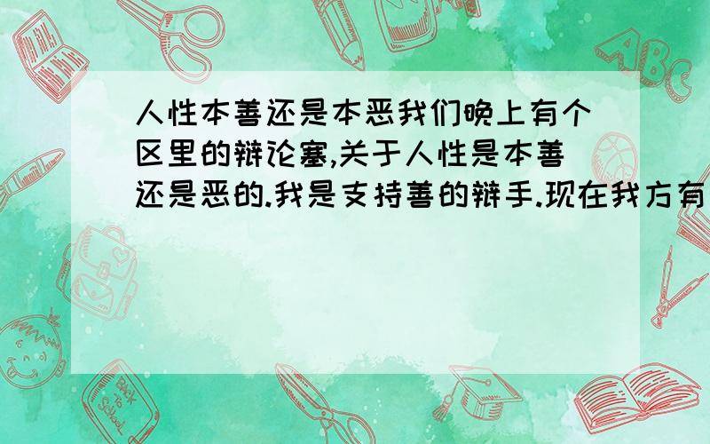 人性本善还是本恶我们晚上有个区里的辩论塞,关于人性是本善还是恶的.我是支持善的辩手.现在我方有个很疑惑的问题.就是如果对