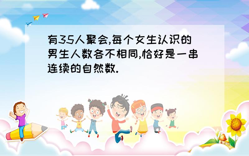 有35人聚会,每个女生认识的男生人数各不相同,恰好是一串连续的自然数.