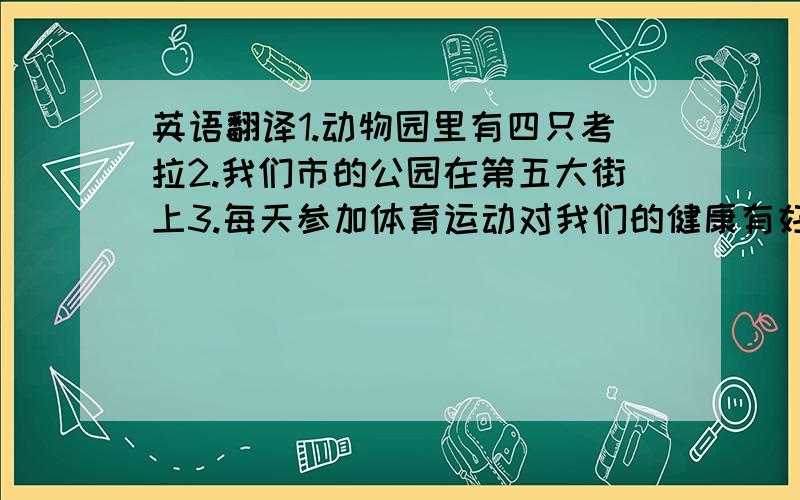 英语翻译1.动物园里有四只考拉2.我们市的公园在第五大街上3.每天参加体育运动对我们的健康有好处4.那只老虎来自中国北方