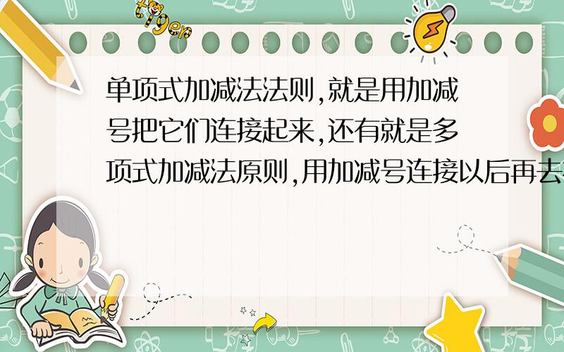 单项式加减法法则,就是用加减号把它们连接起来,还有就是多项式加减法原则,用加减号连接以后再去括号