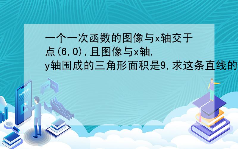 一个一次函数的图像与x轴交于点(6,0),且图像与x轴,y轴围成的三角形面积是9,求这条直线的表达式