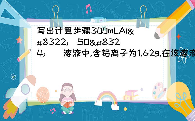 写出计算步骤300mLAl₂(SO₄)₃溶液中,含铝离子为1.62g,在该溶液中加入