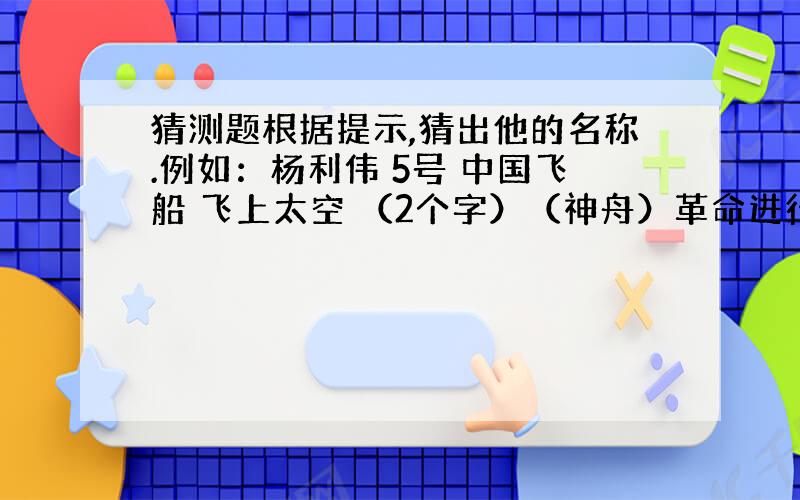 猜测题根据提示,猜出他的名称.例如：杨利伟 5号 中国飞船 飞上太空 （2个字）（神舟）革命进行曲 波兰 39 钢琴诗人