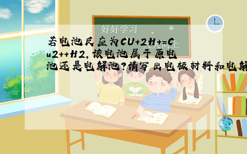 若电池反应为CU+2H+=Cu2++H2,该电池属于原电池还是电解池?请写出电极材料和电解质溶液