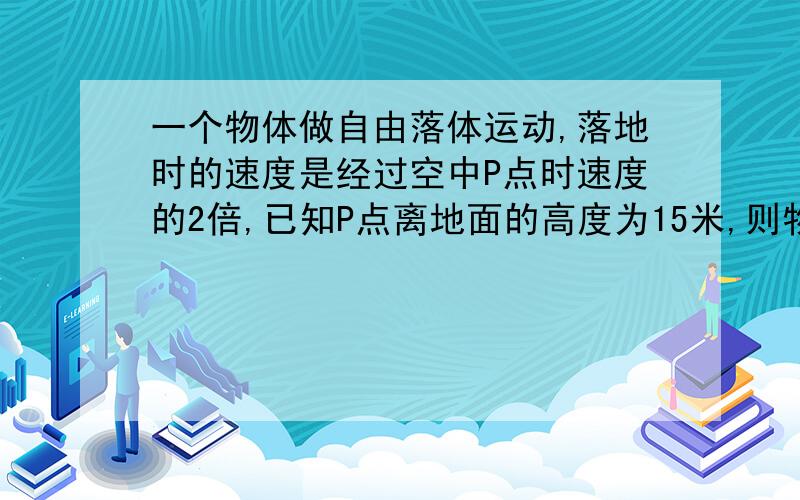 一个物体做自由落体运动,落地时的速度是经过空中P点时速度的2倍,已知P点离地面的高度为15米,则物体落地时的速度为多大?