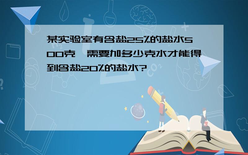 某实验室有含盐25%的盐水500克,需要加多少克水才能得到含盐20%的盐水?