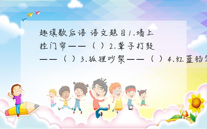 趣填歇后语 语文题目1.墙上挂门帘——（ ）2.聋子打鼓——（ ）3.狐狸吵架——（ ）4.红蓝铅笔——（ ）5.唐僧念