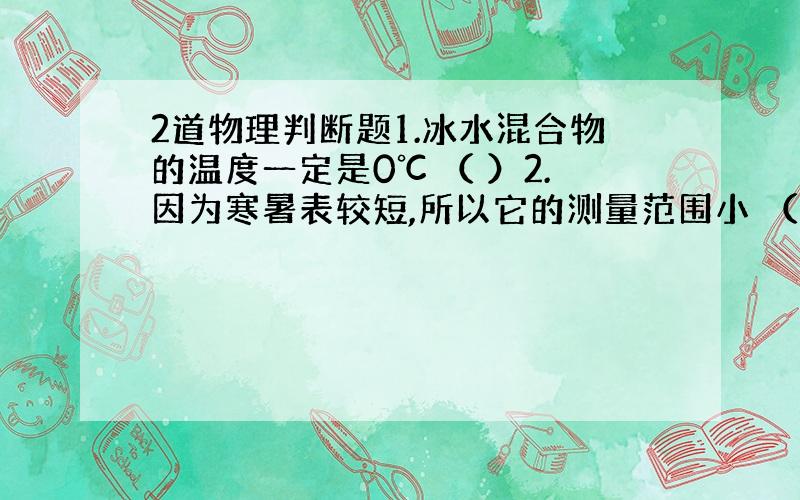 2道物理判断题1.冰水混合物的温度一定是0℃ （ ）2.因为寒暑表较短,所以它的测量范围小 （ ）