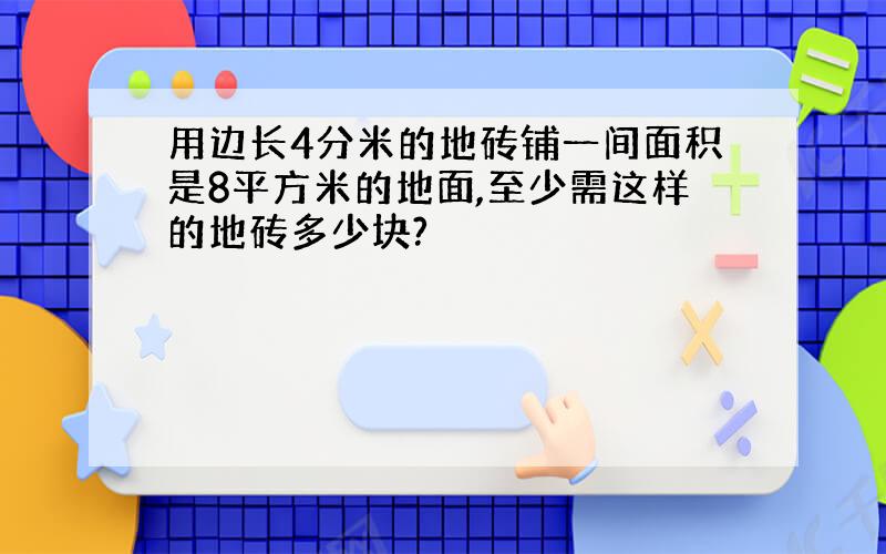 用边长4分米的地砖铺一间面积是8平方米的地面,至少需这样的地砖多少块?