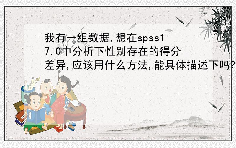 我有一组数据,想在spss17.0中分析下性别存在的得分差异,应该用什么方法,能具体描述下吗?