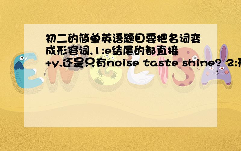 初二的简单英语题目要把名词变成形容词,1:e结尾的都直接+y,还是只有noise taste shine? 2:形容词变