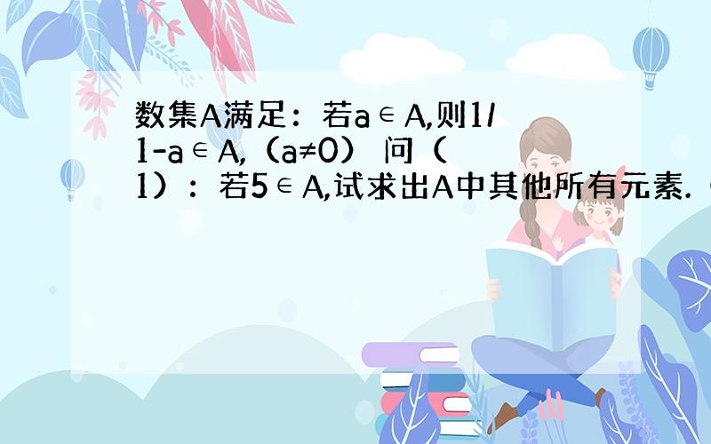 数集A满足：若a∈A,则1/1-a∈A,（a≠0） 问（1）：若5∈A,试求出A中其他所有元素.（2）证明集合A最多有