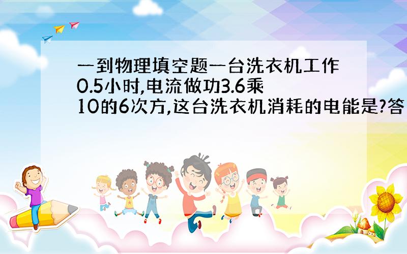 一到物理填空题一台洗衣机工作0.5小时,电流做功3.6乘10的6次方,这台洗衣机消耗的电能是?答案是不是3.6乘10的6