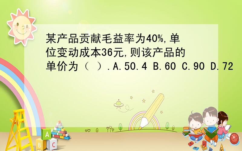 某产品贡献毛益率为40%,单位变动成本36元,则该产品的单价为（ ）.A.50.4 B.60 C.90 D.72