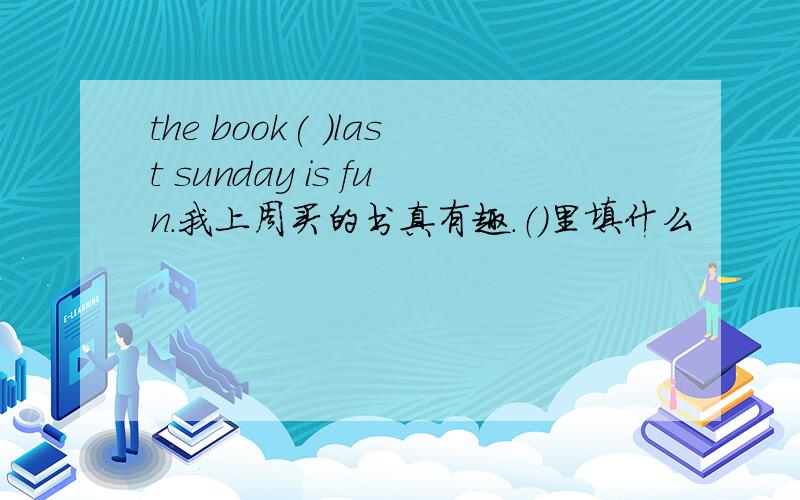 the book( )last sunday is fun.我上周买的书真有趣.（）里填什么