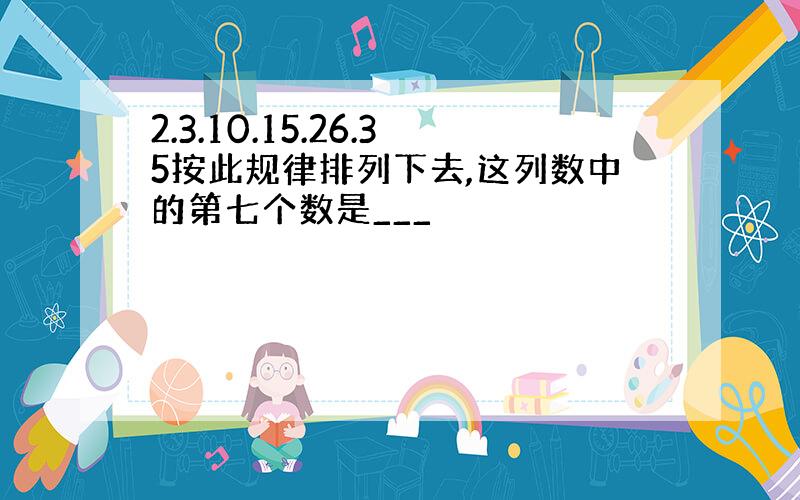 2.3.10.15.26.35按此规律排列下去,这列数中的第七个数是___