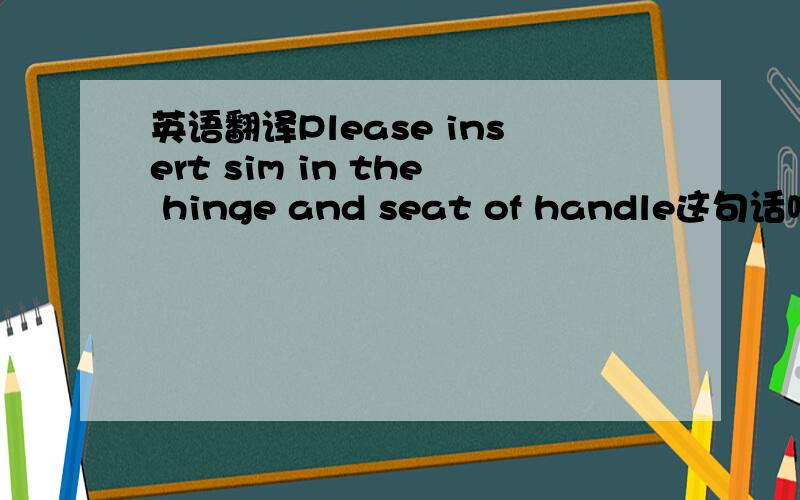 英语翻译Please insert sim in the hinge and seat of handle这句话啥意思,