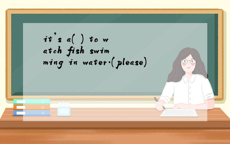 it's a( ) to watch fish swimming in water.(please)