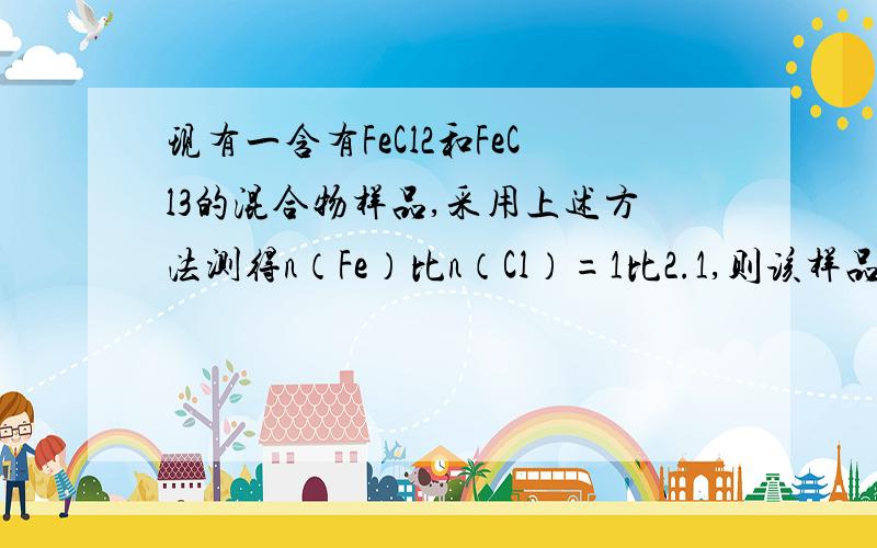 现有一含有FeCl2和FeCl3的混合物样品,采用上述方法测得n（Fe）比n（Cl）=1比2.1,则该样品FeCl3的物