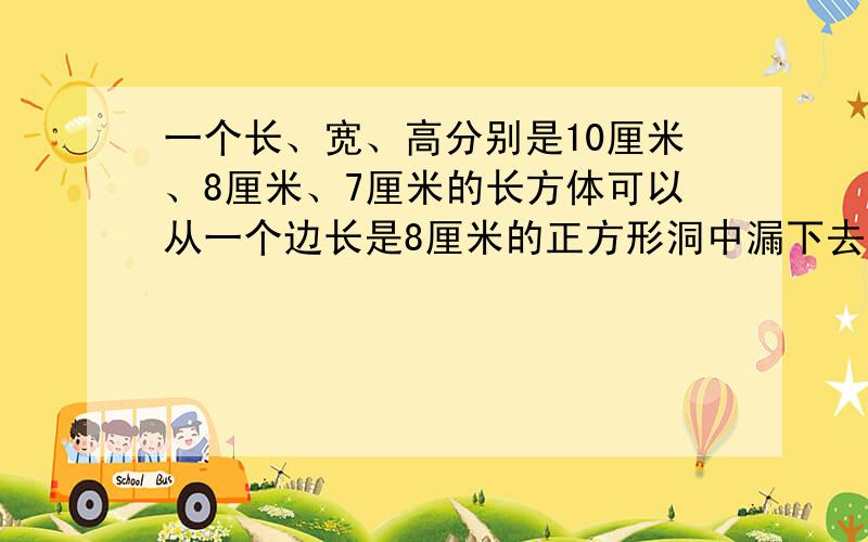 一个长、宽、高分别是10厘米、8厘米、7厘米的长方体可以从一个边长是8厘米的正方形洞中漏下去．______．