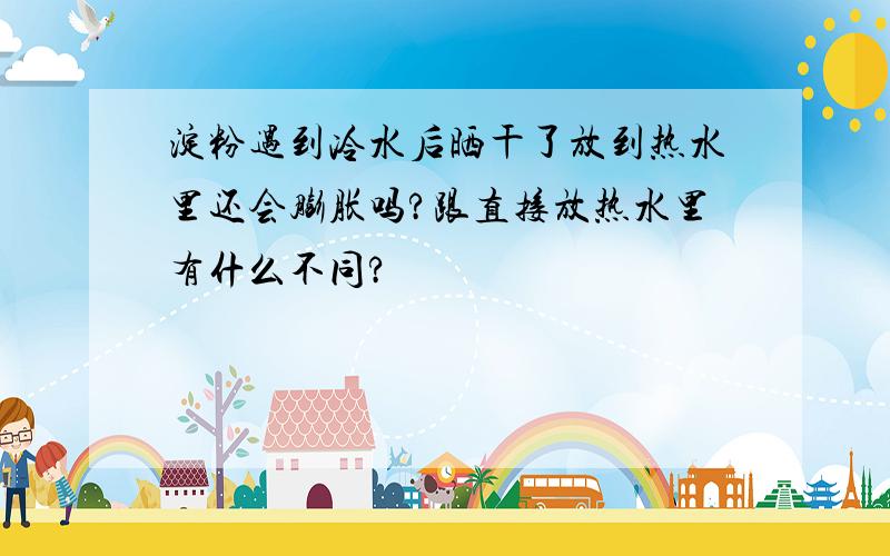 淀粉遇到冷水后晒干了放到热水里还会膨胀吗?跟直接放热水里有什么不同?