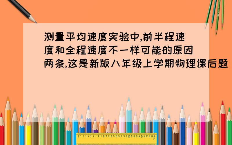 测量平均速度实验中,前半程速度和全程速度不一样可能的原因两条,这是新版八年级上学期物理课后题