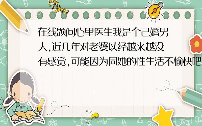 在线题问心里医生我是个己婚男人,近几年对老婆以经越来越没有感觉,可能因为同她的性生活不愉快吧?后来我认识个女孩她对我很好