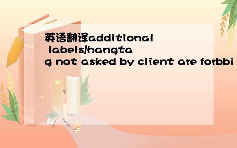 英语翻译additional labels/hangtag not asked by client are forbbi