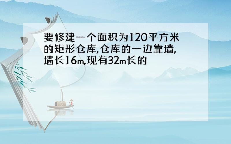 要修建一个面积为120平方米的矩形仓库,仓库的一边靠墙,墙长16m,现有32m长的