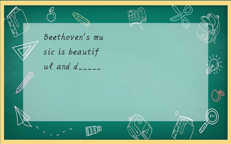 Beethoven's music is beautiful and d_____