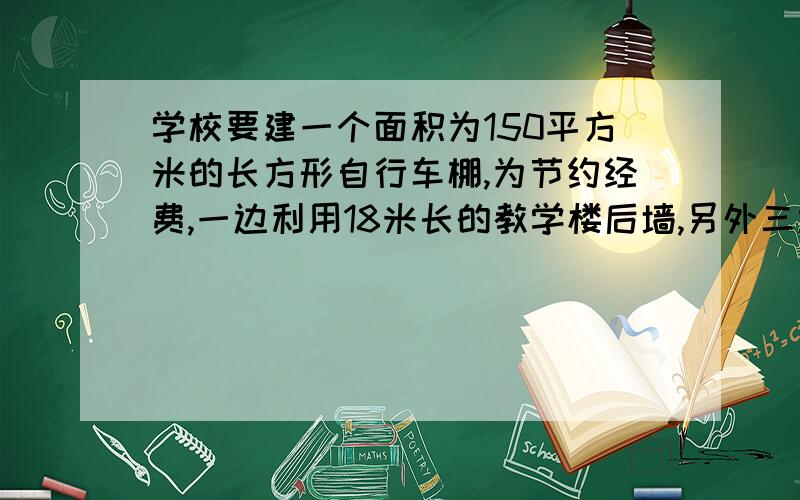 学校要建一个面积为150平方米的长方形自行车棚,为节约经费,一边利用18米长的教学楼后墙,另外三边利用总长为35米的铁围