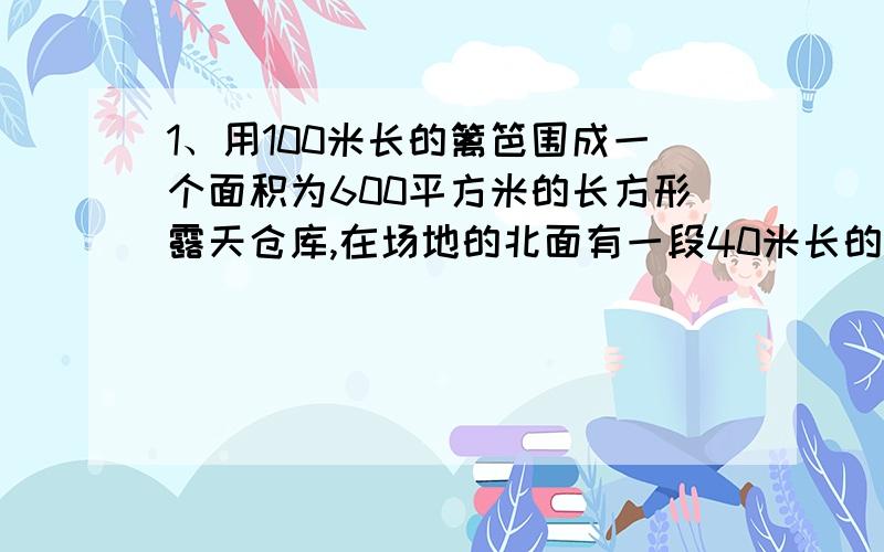 1、用100米长的篱笆围成一个面积为600平方米的长方形露天仓库,在场地的北面有一段40米长的旧墙,应如何