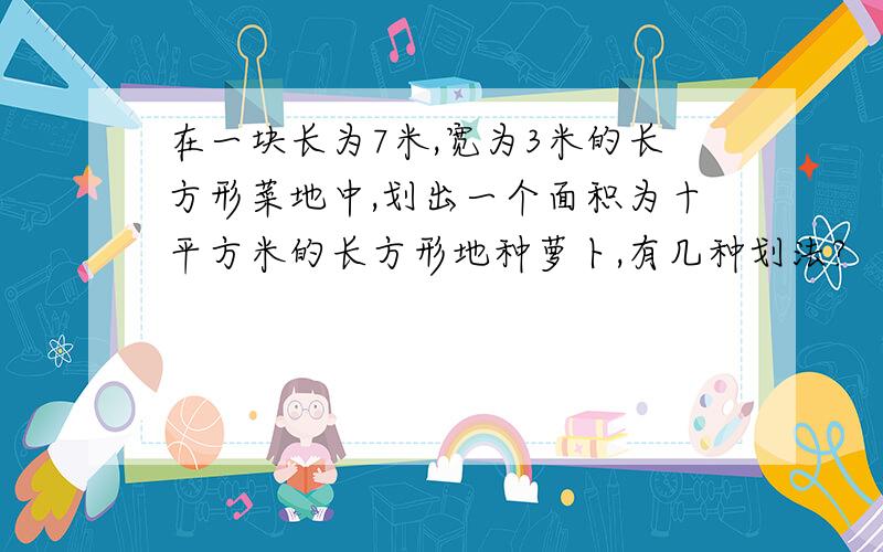 在一块长为7米,宽为3米的长方形菜地中,划出一个面积为十平方米的长方形地种萝卜,有几种划法?