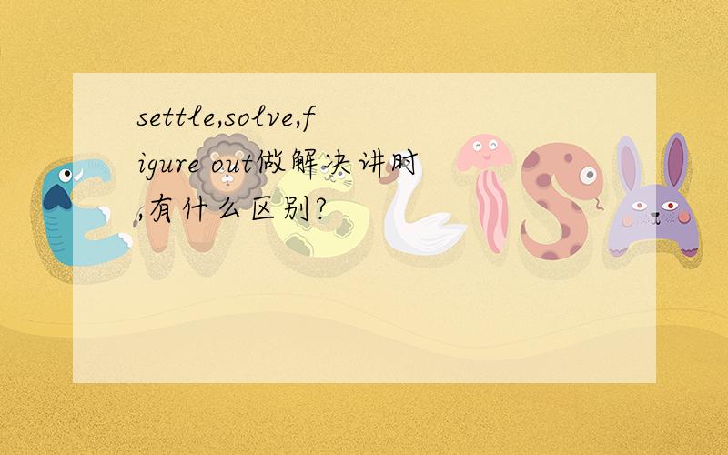 settle,solve,figure out做解决讲时,有什么区别?