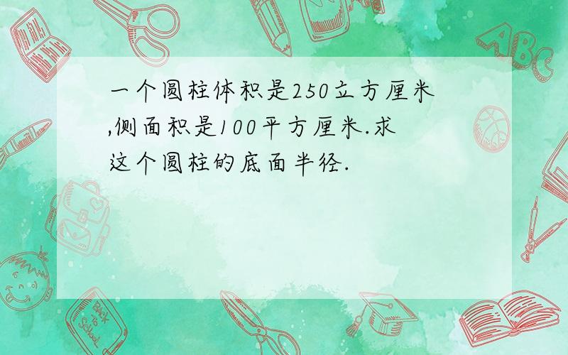 一个圆柱体积是250立方厘米,侧面积是100平方厘米.求这个圆柱的底面半径.