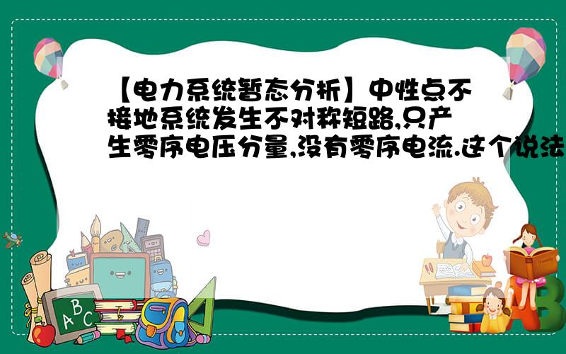 【电力系统暂态分析】中性点不接地系统发生不对称短路,只产生零序电压分量,没有零序电流.这个说法正确吗?