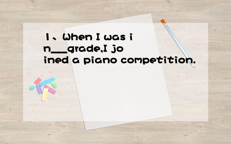 1、When I was in___grade,I joined a piano competition.