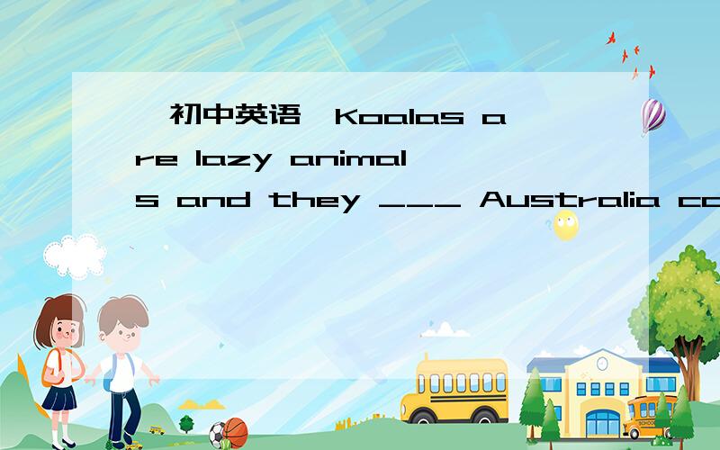 【初中英语】Koalas are lazy animals and they ___ Australia come fr