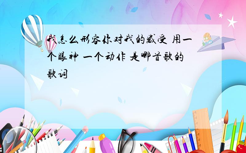 我怎么形容你对我的感受 用一个眼神 一个动作 是哪首歌的歌词