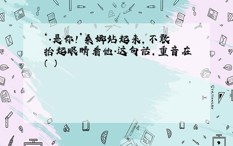 ‘.是你!’桑娜站起来,不敢抬起眼睛看他.这句话,重音在（ ）