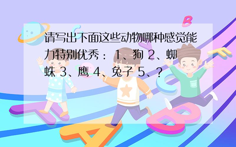 请写出下面这些动物哪种感觉能力特别优秀： 1、狗 2、蜘蛛 3、鹰 4、兔子 5、?