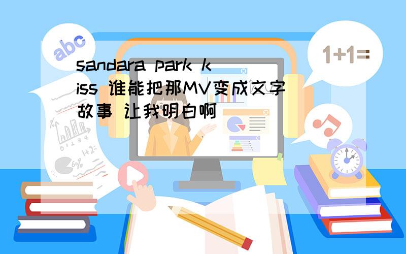 sandara park kiss 谁能把那MV变成文字故事 让我明白啊